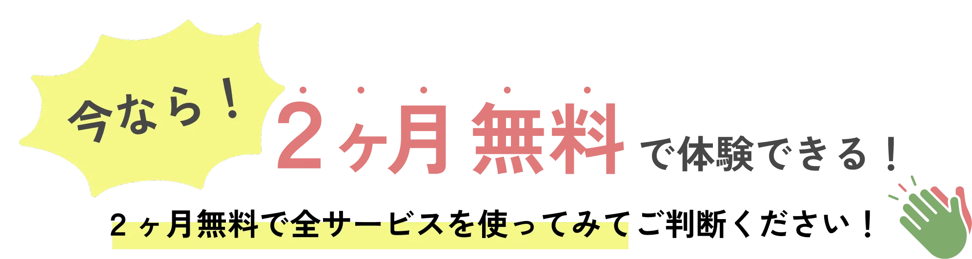 
            今なら！２ヶ月無料で体験できる！
            ２ヶ月無料で全サービスを使ってみてご判断ください！
            