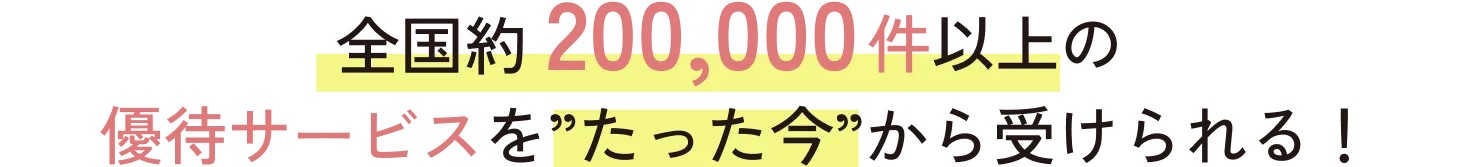 全国約200,000件以上の優待サービスを”たった今”から受けられる！